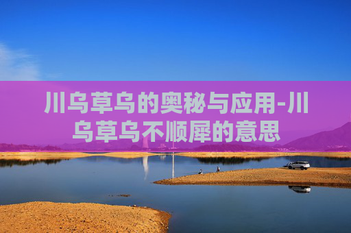 川乌草乌的奥秘与应用-川乌草乌不顺犀的意思