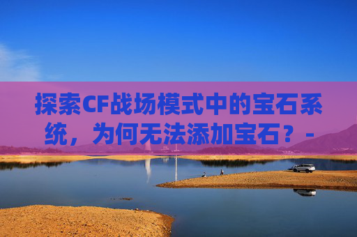 探索CF战场模式中的宝石系统，为何无法添加宝石？-cf战场模式怎么镶嵌不了宝石