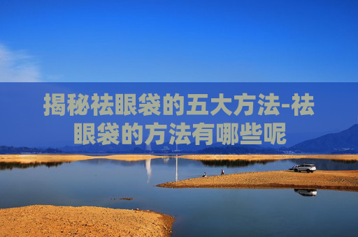 揭秘祛眼袋的五大方法-祛眼袋的方法有哪些呢