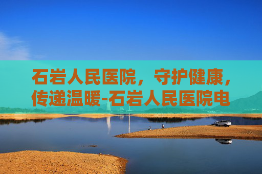 石岩人民医院，守护健康，传递温暖-石岩人民医院电话