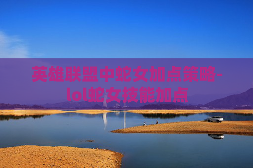 英雄联盟中蛇女加点策略-lol蛇女技能加点