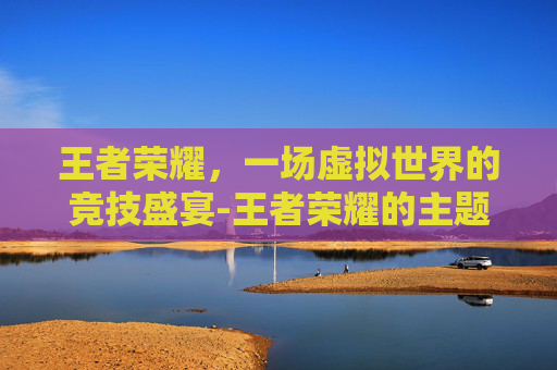 王者荣耀，一场虚拟世界的竞技盛宴-王者荣耀的主题曲是什么歌曲