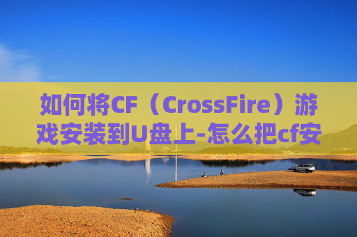 如何将CF（CrossFire）游戏安装到U盘上-怎么把cf安装到u盘上面