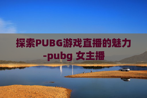 探索PUBG游戏直播的魅力-pubg 女主播
