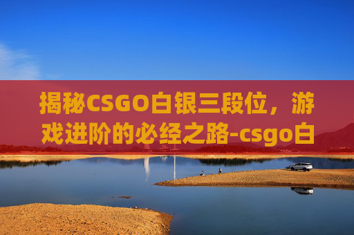 揭秘CSGO白银三段位，游戏进阶的必经之路-csgo白银三能和哪个段位排