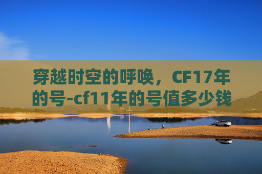 穿越时空的呼唤，CF17年的号-cf11年的号值多少钱