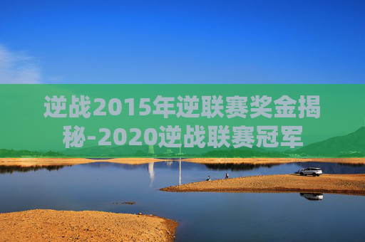 逆战2015年逆联赛奖金揭秘-2020逆战联赛冠军