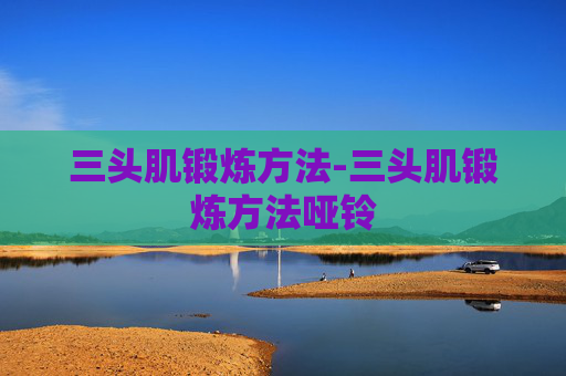 三头肌锻炼方法-三头肌锻炼方法哑铃