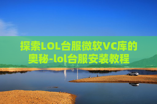 探索LOL台服微软VC库的奥秘-lol台服安装教程 探索LOL台服微软VC库的奥秘-lol台服安装教程