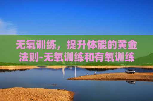 无氧训练,提升体能的黄金法则-无氧训练和有氧训练的区别 无氧训练,提升体能的黄金法则-无氧训练和有氧训练的区别