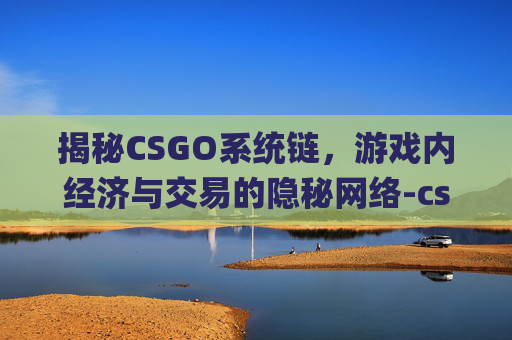 揭秘CSGO系统链，游戏内经济与交易的隐秘网络-csgo链接出错怎么办