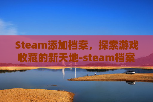 Steam添加档案，探索游戏收藏的新天地-steam档案名称怎么看