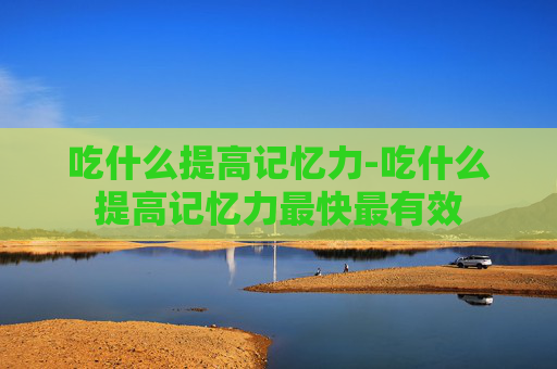 吃什么提高记忆力-吃什么提高记忆力最快最有效