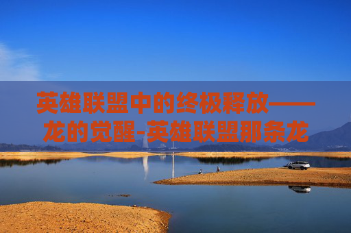 英雄联盟中的终极释放——龙的觉醒-英雄联盟那条龙减大招cd
