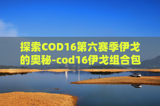 探索COD16第六赛季伊戈的奥秘-cod16伊戈组合包