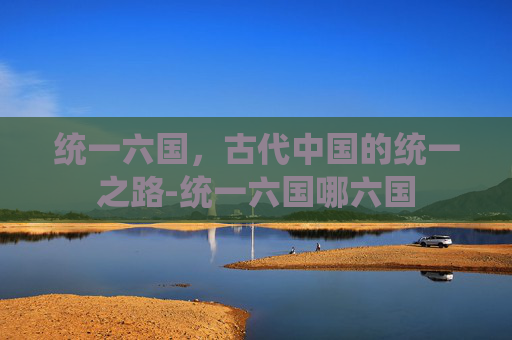 统一六国，古代中国的统一之路-统一六国哪六国