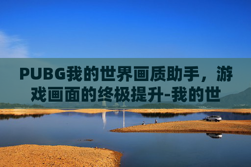 PUBG我的世界画质助手，游戏画面的终极提升-我的世界画质助手下载