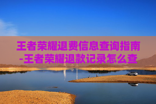 王者荣耀退费信息查询指南-王者荣耀退款记录怎么查 王者荣耀退费信息查询指南-王者荣耀退款记录怎么查