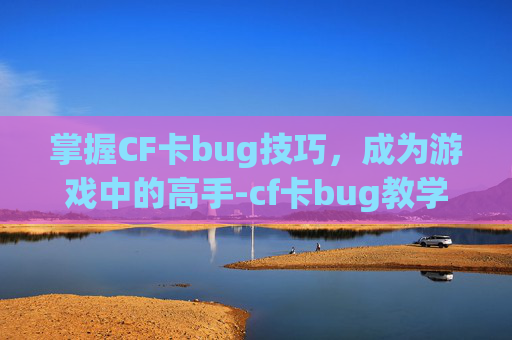 掌握CF卡bug技巧,成为游戏中的高手-cf卡bug教学视频2020 掌握CF卡bug技巧,成为游戏中的高手-cf卡bug教学视频2020