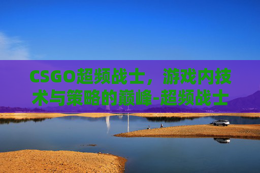 CSGO超频战士，游戏内技术与策略的巅峰-超频战士什么意思
