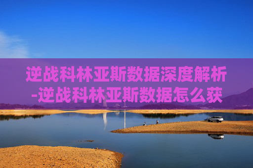逆战科林亚斯数据深度解析-逆战科林亚斯数据怎么获得