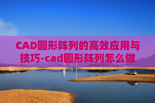 CAD圆形阵列的高效应用与技巧-cad圆形阵列怎么做