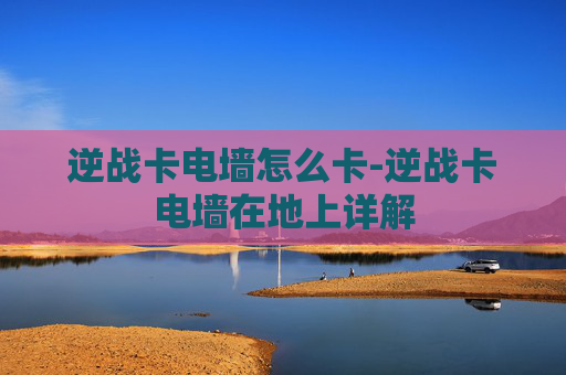 逆战卡电墙怎么卡-逆战卡电墙在地上详解