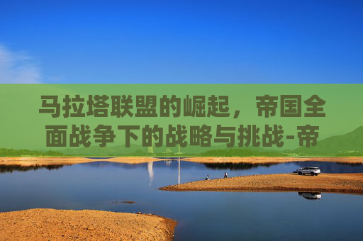 马拉塔联盟的崛起，帝国全面战争下的战略与挑战-帝国全面战争马拉塔联盟君主立宪