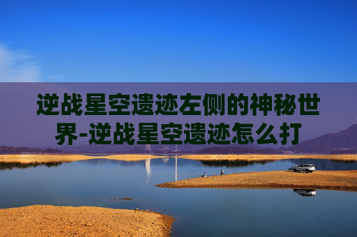 逆战星空遗迹左侧的神秘世界-逆战星空遗迹怎么打