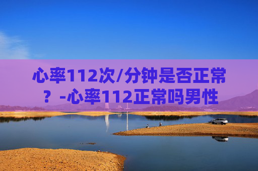 心率112次/分钟是否正常？-心率112正常吗男性