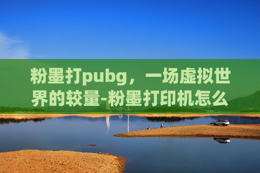 粉墨打pubg，一场虚拟世界的较量-粉墨打印机怎么加粉