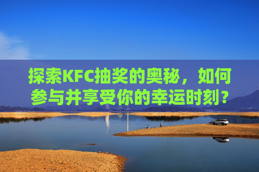 探索KFC抽奖的奥秘，如何参与并享受你的幸运时刻？-cf手游肯德基