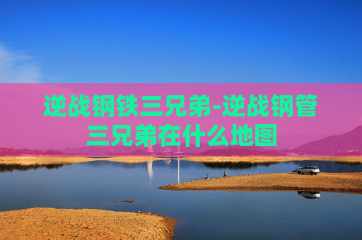 逆战钢铁三兄弟-逆战钢管三兄弟在什么地图