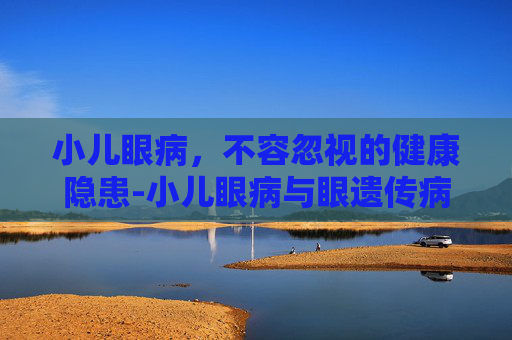 小儿眼病，不容忽视的健康隐患-小儿眼病与眼遗传病科