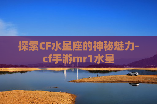 探索CF水星座的神秘魅力-cf手游mr1水星