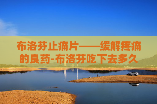 布洛芬止痛片——缓解疼痛的良药-布洛芬吃下去多久不痛