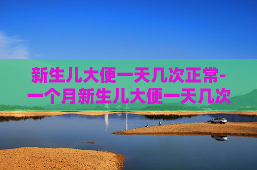 新生儿大便一天几次正常-一个月新生儿大便一天几次正常