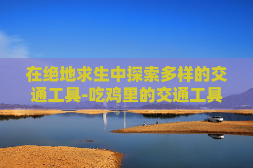 在绝地求生中探索多样的交通工具-吃鸡里的交通工具