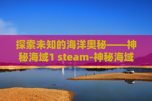 探索未知的海洋奥秘——神秘海域1 steam-神秘海域1steam叫什么名字