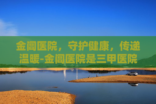 金阊医院，守护健康，传递温暖-金阊医院是三甲医院吗