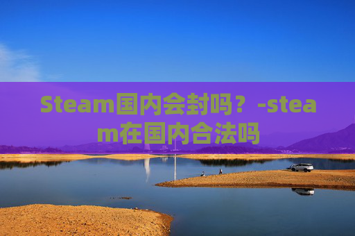 Steam国内会封吗？-steam在国内合法吗