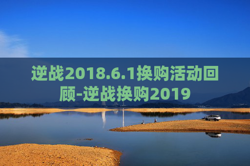 逆战2018.6.1换购活动回顾-逆战换购2019