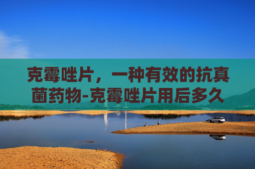 克霉唑片，一种有效的抗真菌药物-克霉唑片用后多久可以同房