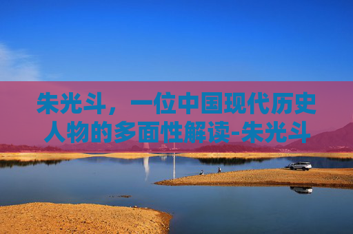 朱光斗，一位中国现代历史人物的多面性解读-朱光斗简介