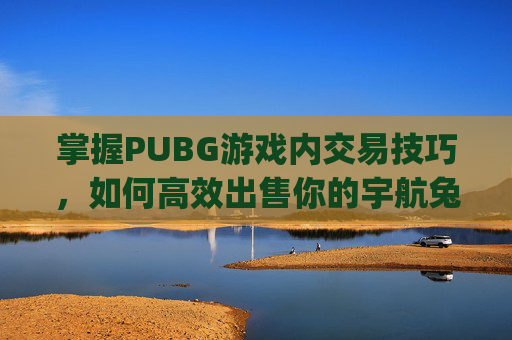 掌握PUBG游戏内交易技巧,如何高效出售你的宇航兔装备-pubg宇航兔多少钱 掌握PUBG游戏内交易技巧,如何高效出售你的宇航兔装备-pubg宇航兔多少钱