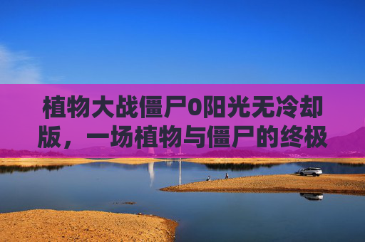 植物大战僵尸0阳光无冷却版，一场植物与僵尸的终极对决-植物大战僵尸0阳光无冷却版国际版