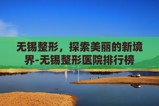 无锡整形，探索美丽的新境界-无锡整形医院排行榜