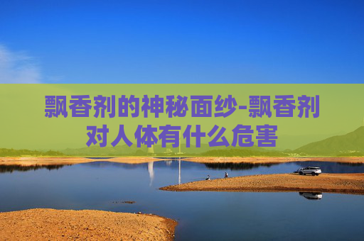 飘香剂的神秘面纱-飘香剂对人体有什么危害 飘香剂的神秘面纱-飘香剂对人体有什么危害