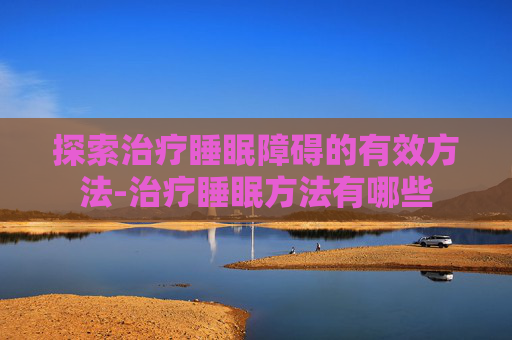 探索治疗睡眠障碍的有效方法-治疗睡眠方法有哪些