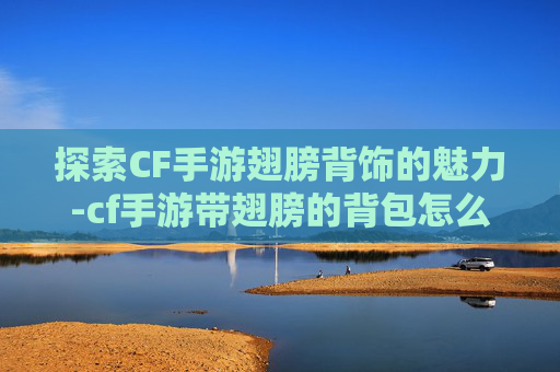 探索CF手游翅膀背饰的魅力-cf手游带翅膀的背包怎么获取